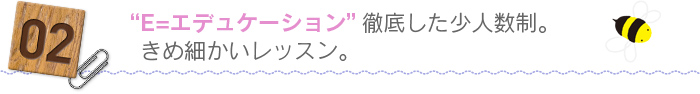 02.“E＝エデュケーション”徹底した少人数制。きめ細かいレッスン。