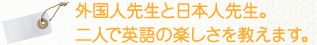 外国人先生と日本人先生。二人で英語の楽しさを教えてくれます。